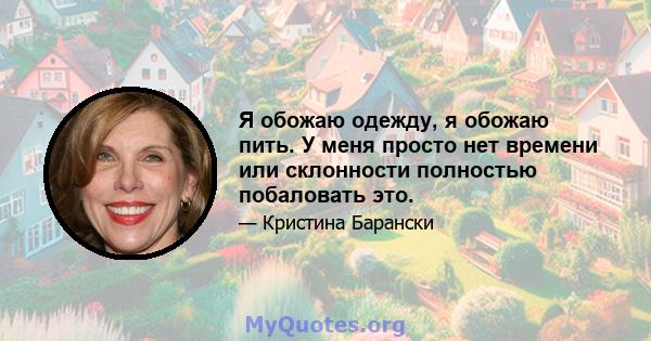 Я обожаю одежду, я обожаю пить. У меня просто нет времени или склонности полностью побаловать это.