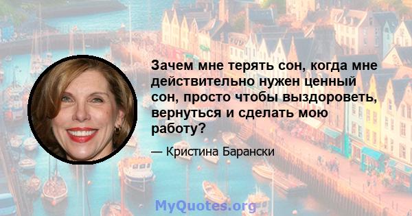 Зачем мне терять сон, когда мне действительно нужен ценный сон, просто чтобы выздороветь, вернуться и сделать мою работу?