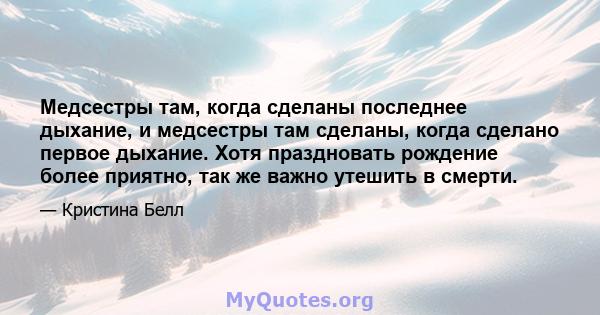 Медсестры там, когда сделаны последнее дыхание, и медсестры там сделаны, когда сделано первое дыхание. Хотя праздновать рождение более приятно, так же важно утешить в смерти.