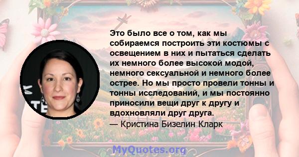 Это было все о том, как мы собираемся построить эти костюмы с освещением в них и пытаться сделать их немного более высокой модой, немного сексуальной и немного более острее. Но мы просто провели тонны и тонны