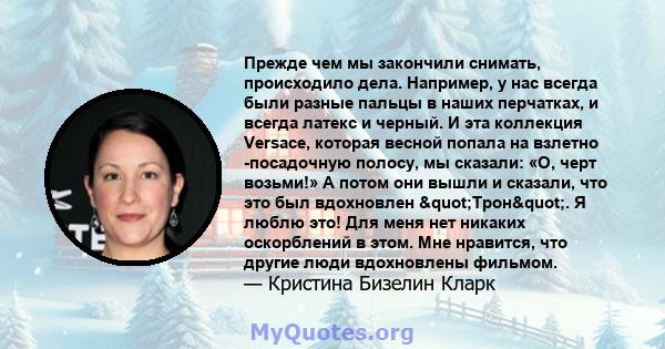 Прежде чем мы закончили снимать, происходило дела. Например, у нас всегда были разные пальцы в наших перчатках, и всегда латекс и черный. И эта коллекция Versace, которая весной попала на взлетно -посадочную полосу, мы