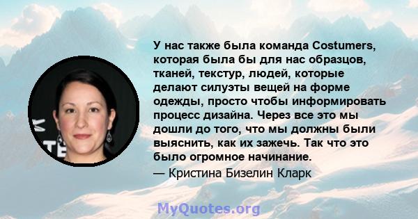 У нас также была команда Costumers, которая была бы для нас образцов, тканей, текстур, людей, которые делают силуэты вещей на форме одежды, просто чтобы информировать процесс дизайна. Через все это мы дошли до того, что 