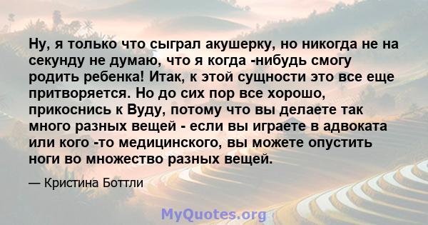 Ну, я только что сыграл акушерку, но никогда не на секунду не думаю, что я когда -нибудь смогу родить ребенка! Итак, к этой сущности это все еще притворяется. Но до сих пор все хорошо, прикоснись к Вуду, потому что вы