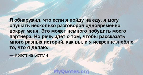 Я обнаружил, что если я пойду на еду, я могу слушать несколько разговоров одновременно вокруг меня. Это может немного побудить моего партнера. Но речь идет о том, чтобы рассказать много разных историй, как вы, и я