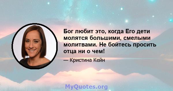 Бог любит это, когда Его дети молятся большими, смелыми молитвами. Не бойтесь просить отца ни о чем!