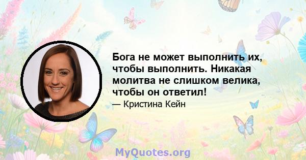 Бога не может выполнить их, чтобы выполнить. Никакая молитва не слишком велика, чтобы он ответил!