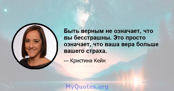 Быть верным не означает, что вы бесстрашны. Это просто означает, что ваша вера больше вашего страха.