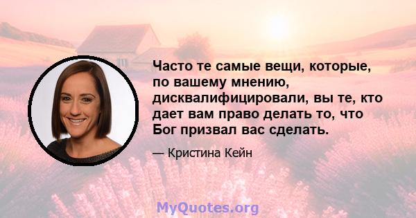 Часто те самые вещи, которые, по вашему мнению, дисквалифицировали, вы те, кто дает вам право делать то, что Бог призвал вас сделать.