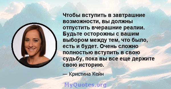 Чтобы вступить в завтрашние возможности, вы должны отпустить вчерашние реалии. Будьте осторожны с вашим выбором между тем, что было, есть и будет. Очень сложно полностью вступить в свою судьбу, пока вы все еще держите