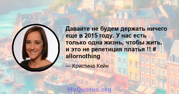 Давайте не будем держать ничего еще в 2015 году. У нас есть только одна жизнь, чтобы жить, и это не репетиция платья !! # allornothing