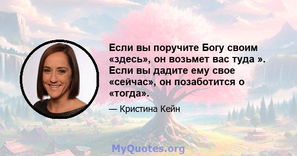 Если вы поручите Богу своим «здесь», он возьмет вас туда ». Если вы дадите ему свое «сейчас», он позаботится о «тогда».