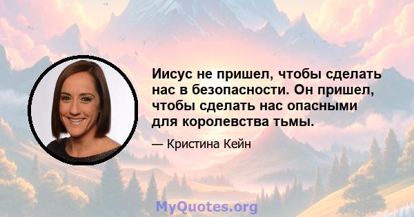 Иисус не пришел, чтобы сделать нас в безопасности. Он пришел, чтобы сделать нас опасными для королевства тьмы.