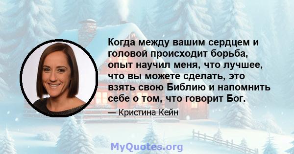 Когда между вашим сердцем и головой происходит борьба, опыт научил меня, что лучшее, что вы можете сделать, это взять свою Библию и напомнить себе о том, что говорит Бог.