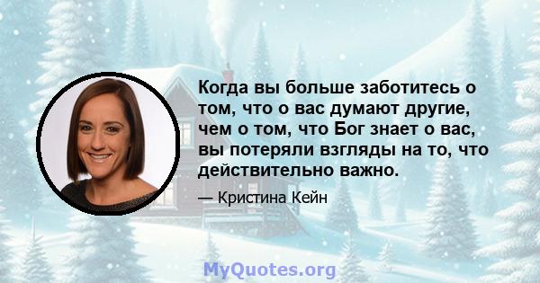 Когда вы больше заботитесь о том, что о вас думают другие, чем о том, что Бог знает о вас, вы потеряли взгляды на то, что действительно важно.