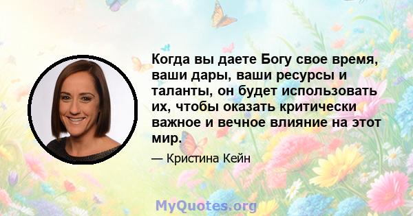 Когда вы даете Богу свое время, ваши дары, ваши ресурсы и таланты, он будет использовать их, чтобы оказать критически важное и вечное влияние на этот мир.