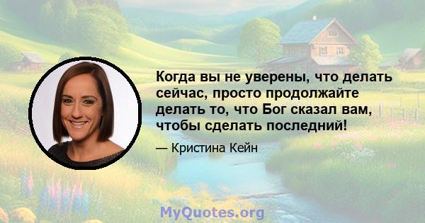 Когда вы не уверены, что делать сейчас, просто продолжайте делать то, что Бог сказал вам, чтобы сделать последний!