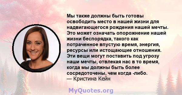 Мы также должны быть готовы освободить место в нашей жизни для надвигающегося рождения нашей мечты. Это может означать опорожнение нашей жизни беспорядка, такого как потраченное впустую время, энергия, ресурсы или