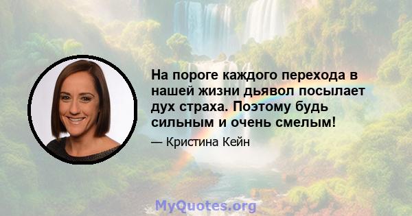 На пороге каждого перехода в нашей жизни дьявол посылает дух страха. Поэтому будь сильным и очень смелым!