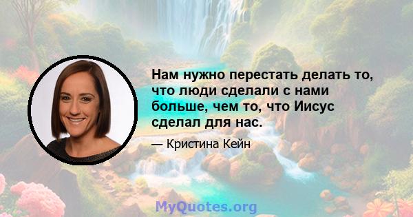 Нам нужно перестать делать то, что люди сделали с нами больше, чем то, что Иисус сделал для нас.