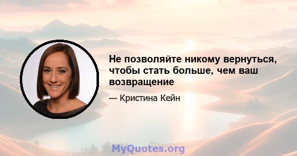 Не позволяйте никому вернуться, чтобы стать больше, чем ваш возвращение