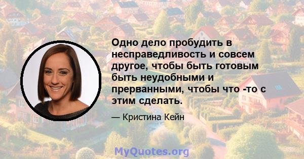 Одно дело пробудить в несправедливость и совсем другое, чтобы быть готовым быть неудобными и прерванными, чтобы что -то с этим сделать.