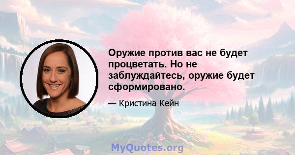 Оружие против вас не будет процветать. Но не заблуждайтесь, оружие будет сформировано.