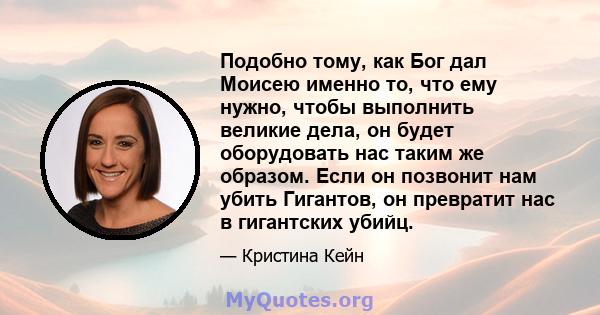 Подобно тому, как Бог дал Моисею именно то, что ему нужно, чтобы выполнить великие дела, он будет оборудовать нас таким же образом. Если он позвонит нам убить Гигантов, он превратит нас в гигантских убийц.