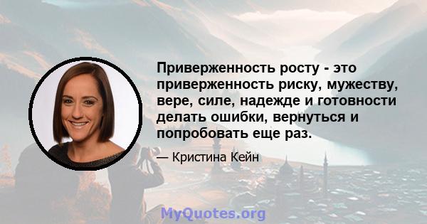 Приверженность росту - это приверженность риску, мужеству, вере, силе, надежде и готовности делать ошибки, вернуться и попробовать еще раз.