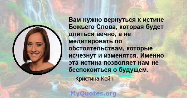 Вам нужно вернуться к истине Божьего Слова, которая будет длиться вечно, а не медитировать по обстоятельствам, которые исчезнут и изменятся. Именно эта истина позволяет нам не беспокоиться о будущем.