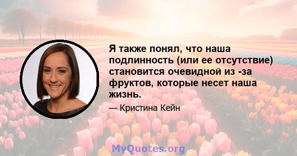 Я также понял, что наша подлинность (или ее отсутствие) становится очевидной из -за фруктов, которые несет наша жизнь.