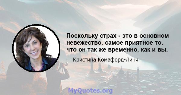 Поскольку страх - это в основном невежество, самое приятное то, что он так же временно, как и вы.