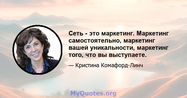 Сеть - это маркетинг. Маркетинг самостоятельно, маркетинг вашей уникальности, маркетинг того, что вы выступаете.