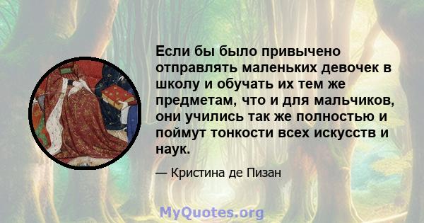 Если бы было привычено отправлять маленьких девочек в школу и обучать их тем же предметам, что и для мальчиков, они учились так же полностью и поймут тонкости всех искусств и наук.