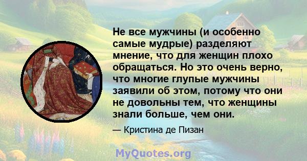 Не все мужчины (и особенно самые мудрые) разделяют мнение, что для женщин плохо обращаться. Но это очень верно, что многие глупые мужчины заявили об этом, потому что они не довольны тем, что женщины знали больше, чем