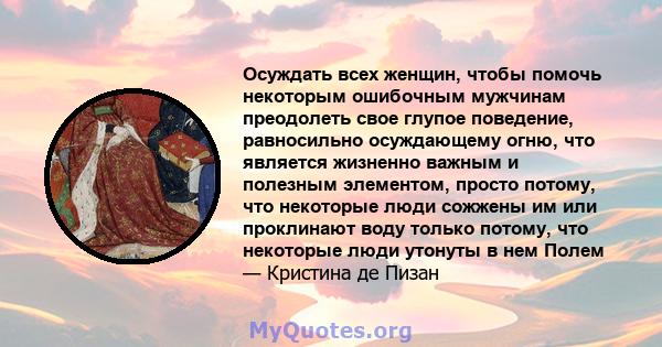 Осуждать всех женщин, чтобы помочь некоторым ошибочным мужчинам преодолеть свое глупое поведение, равносильно осуждающему огню, что является жизненно важным и полезным элементом, просто потому, что некоторые люди