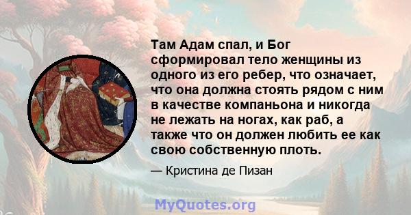 Там Адам спал, и Бог сформировал тело женщины из одного из его ребер, что означает, что она должна стоять рядом с ним в качестве компаньона и никогда не лежать на ногах, как раб, а также что он должен любить ее как свою 