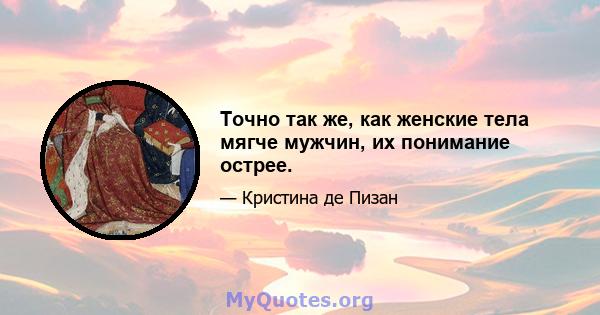 Точно так же, как женские тела мягче мужчин, их понимание острее.