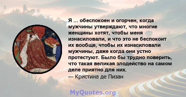 Я ... обеспокоен и огорчен, когда мужчины утверждают, что многие женщины хотят, чтобы меня изнасиловали, и что это не беспокоит их вообще, чтобы их изнасиловали мужчины, даже когда они устно протестуют. Было бы трудно