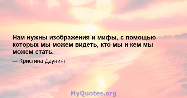 Нам нужны изображения и мифы, с помощью которых мы можем видеть, кто мы и кем мы можем стать.