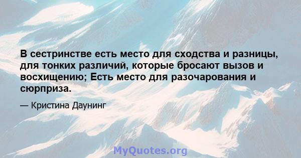 В сестринстве есть место для сходства и разницы, для тонких различий, которые бросают вызов и восхищению; Есть место для разочарования и сюрприза.