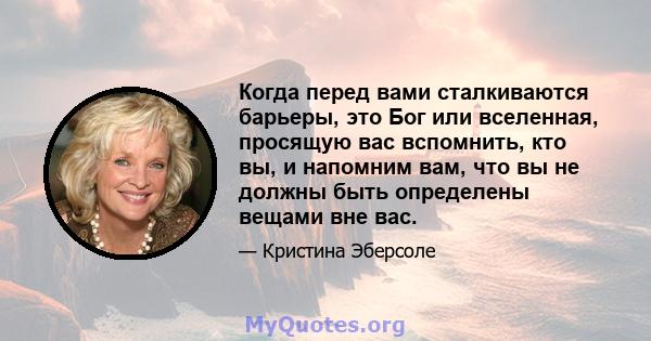 Когда перед вами сталкиваются барьеры, это Бог или вселенная, просящую вас вспомнить, кто вы, и напомним вам, что вы не должны быть определены вещами вне вас.