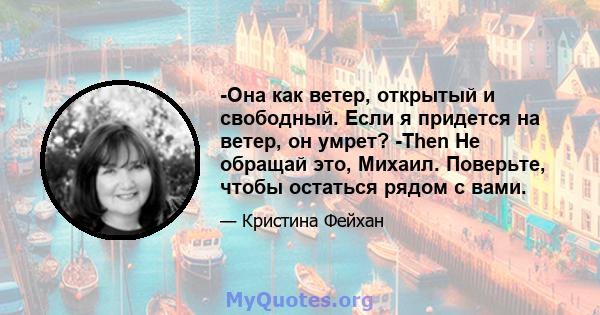 -Она как ветер, открытый и свободный. Если я придется на ветер, он умрет? -Then Не обращай это, Михаил. Поверьте, чтобы остаться рядом с вами.