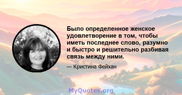 Было определенное женское удовлетворение в том, чтобы иметь последнее слово, разумно и быстро и решительно разбивая связь между ними.