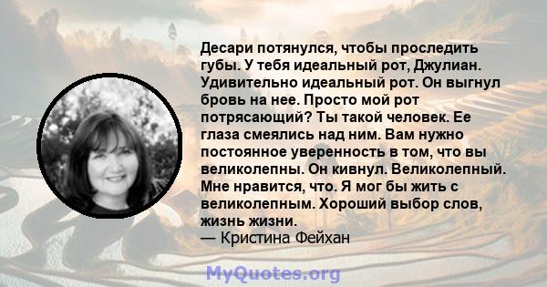 Десари потянулся, чтобы проследить губы. У тебя идеальный рот, Джулиан. Удивительно идеальный рот. Он выгнул бровь на нее. Просто мой рот потрясающий? Ты такой человек. Ее глаза смеялись над ним. Вам нужно постоянное