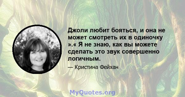 Джоли любит бояться, и она не может смотреть их в одиночку ».« Я не знаю, как вы можете сделать это звук совершенно логичным.