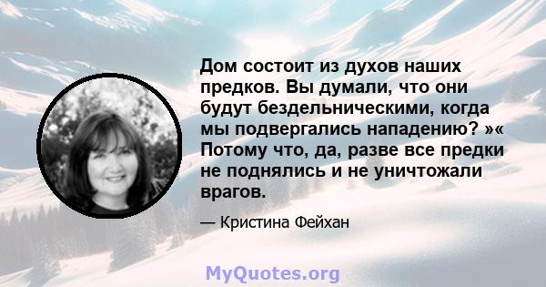 Дом состоит из духов наших предков. Вы думали, что они будут бездельническими, когда мы подвергались нападению? »« Потому что, да, разве все предки не поднялись и не уничтожали врагов.