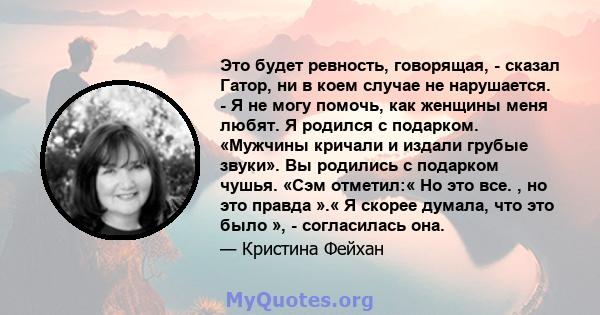 Это будет ревность, говорящая, - сказал Гатор, ни в коем случае не нарушается. - Я не могу помочь, как женщины меня любят. Я родился с подарком. «Мужчины кричали и издали грубые звуки». Вы родились с подарком чушья.