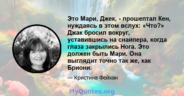 Это Мари, Джек, - прошептал Кен, нуждаясь в этом вслух: «Что?» Джак бросил вокруг, уставившись на снайпера, когда глаза закрылись Нога. Это должен быть Мари. Она выглядит точно так же, как Бриони.