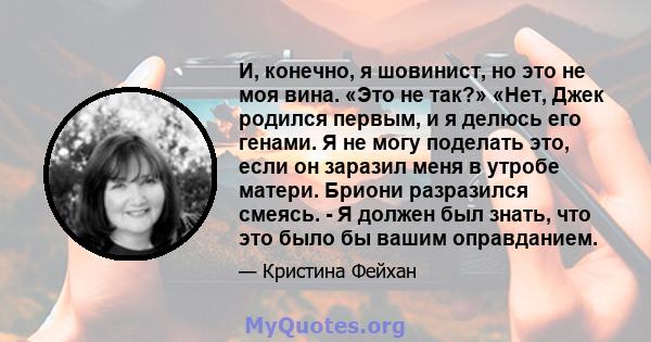 И, конечно, я шовинист, но это не моя вина. «Это не так?» «Нет, Джек родился первым, и я делюсь его генами. Я не могу поделать это, если он заразил меня в утробе матери. Бриони разразился смеясь. - Я должен был знать,