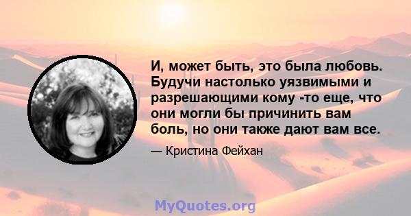 И, может быть, это была любовь. Будучи настолько уязвимыми и разрешающими кому -то еще, что они могли бы причинить вам боль, но они также дают вам все.